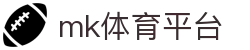 MK体育 (mksports)官方网站 - 亚洲首选体育平台